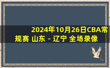 2024年10月26日CBA常规赛 山东 - 辽宁 全场录像